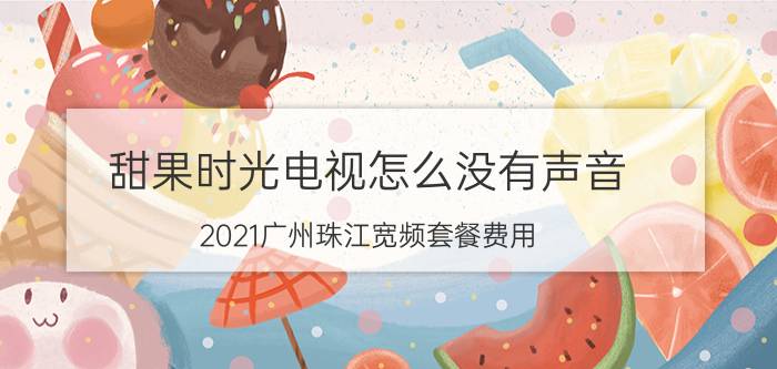 甜果时光电视怎么没有声音 2021广州珠江宽频套餐费用？